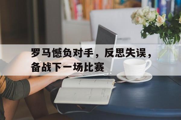 关于罗马憾负对手,反思失误,备战下一场比赛的信息