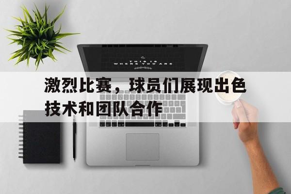 激烈比赛,球员们展现出色技术和团队合作