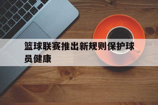 包含篮球联赛推出新规则保护球员健康的词条