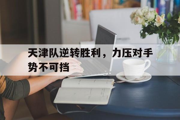 天津队逆转胜利,力压对手势不可挡的简单介绍