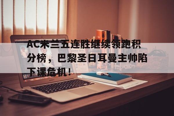 AC米兰五连胜继续领跑积分榜，巴黎圣日耳曼主帅陷下课危机！