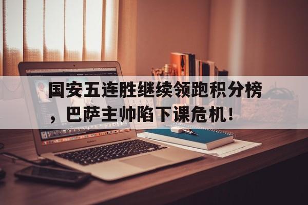 国安五连胜继续领跑积分榜，巴萨主帅陷下课危机！