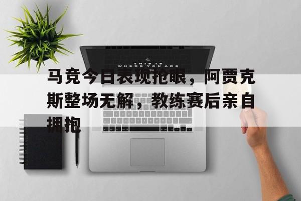 马竞今日表现抢眼，阿贾克斯整场无解，教练赛后亲自拥抱