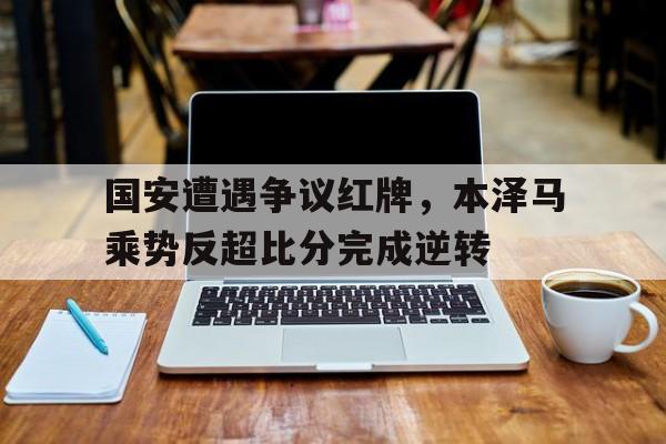 国安遭遇争议红牌，本泽马乘势反超比分完成逆转