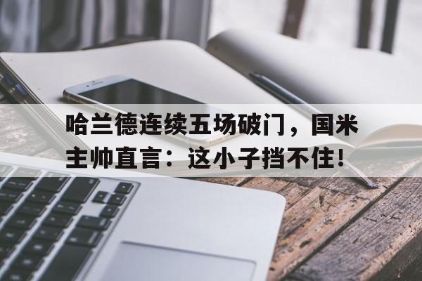 哈兰德连续五场破门，国米主帅直言：这小子挡不住！