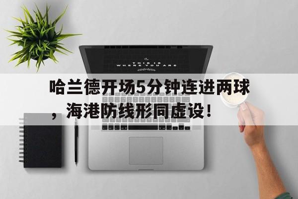 哈兰德开场5分钟连进两球，海港防线形同虚设！哈兰德2021